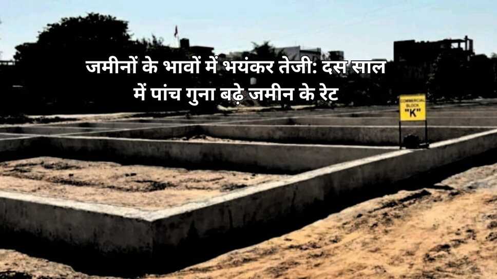 जमीनों के भावों में भयंकर तेजी : दस साल में पांच गुना बढ़े जमीन के रेट