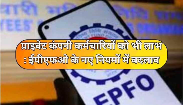 प्राइवेट कंपनी कर्मचारियों को भी लाभ : ईपीएफओ के नए नियमों में बदलाव