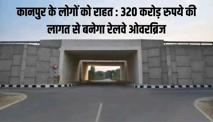 कानपुर के लोगों को राहत : 320 करोड़ रुपये की लागत से बनेगा रेलवे ओवरब्रिज