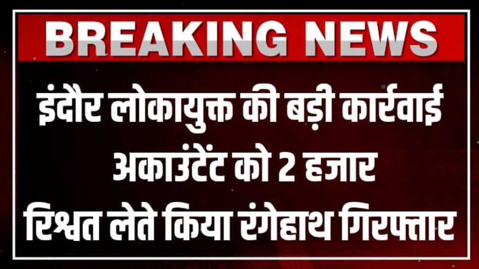 इंदौर लोकायुक्त की बड़ी कार्रवाई, अकाउंटेंट को 2 हजार रिश्वत लेते पकड़ा