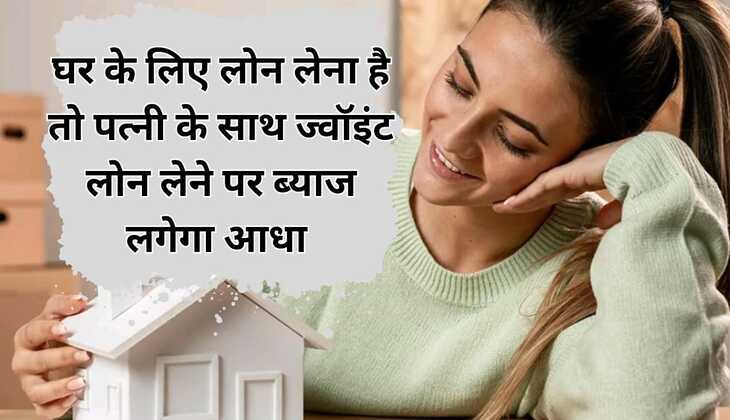 Home loan:घर के लिए लोन लेना है तो पत्नी के साथ ज्वॉइंट लोन लेने पर. ब्याज लगेगा आधा