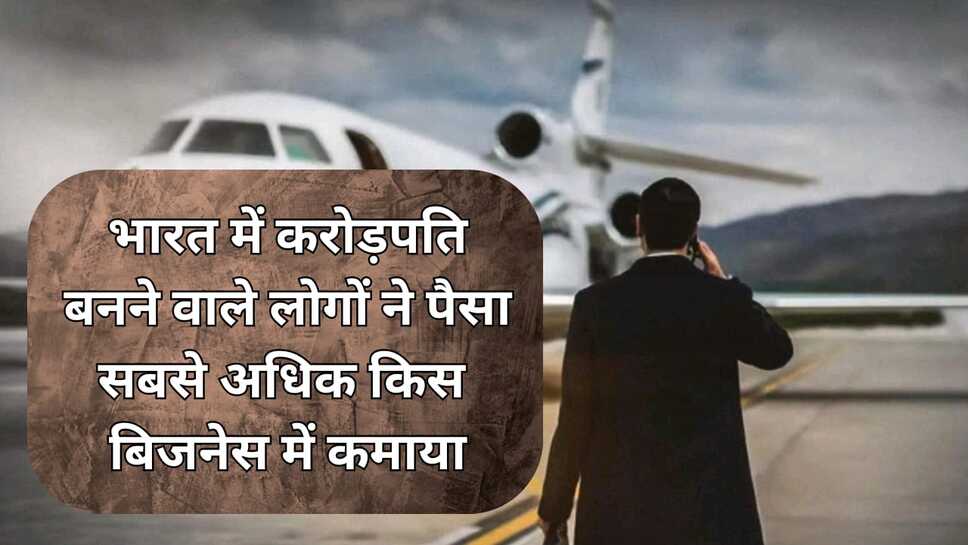 भारत में करोड़पति बनने वाले लोगों ने पैसा सबसे अधिक किसबिजनेस में कमाया , जाने आज करोड़पतियों की संख्या