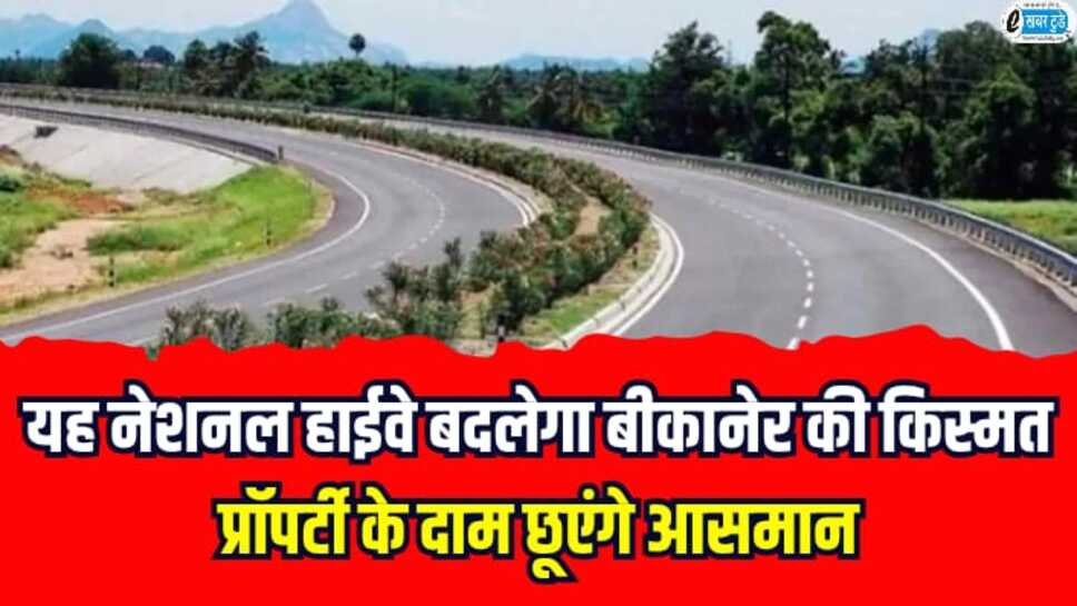 Rajasthan News: यह नेशनल हाईवे बदलेगा बीकानेर की किस्मत, प्रॉपर्टी के दाम छूएंगे आसमान