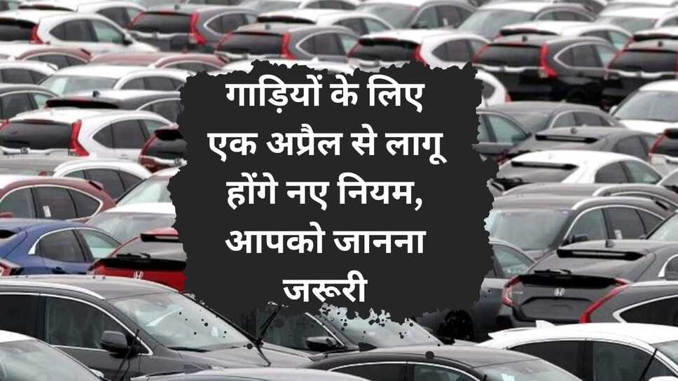 New rules for vehicles:गाड़ियों के लिए एक अप्रैल से लागू होंगे नए नियम, आपको जानना जरूरी