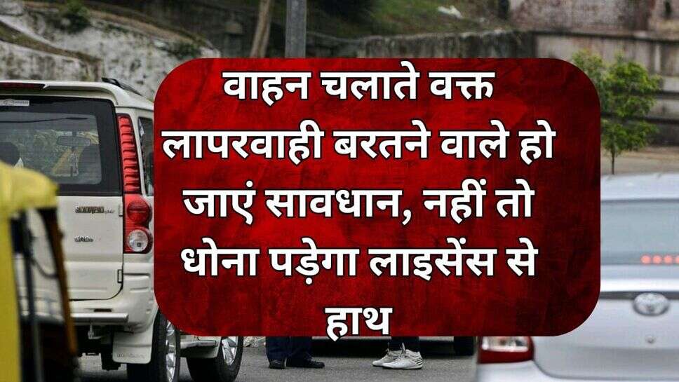 वाहन चलाते वक्त लापरवाही बरतने वाले हो जाएं सावधान, नहीं तो धोना पड़ेगा लाइसेंस सेहाथ