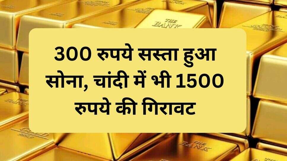 300 रुपये सस्ता हुआ सोना, चांदी में भी 1500 रुपये की गिरावट