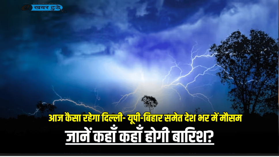 Weather Update Today: आज कैसा रहेगा दिल्ली- यूपी-बिहार समेत देश भर में मौसम, जानें कहाँ कहाँ होगी बारिश?