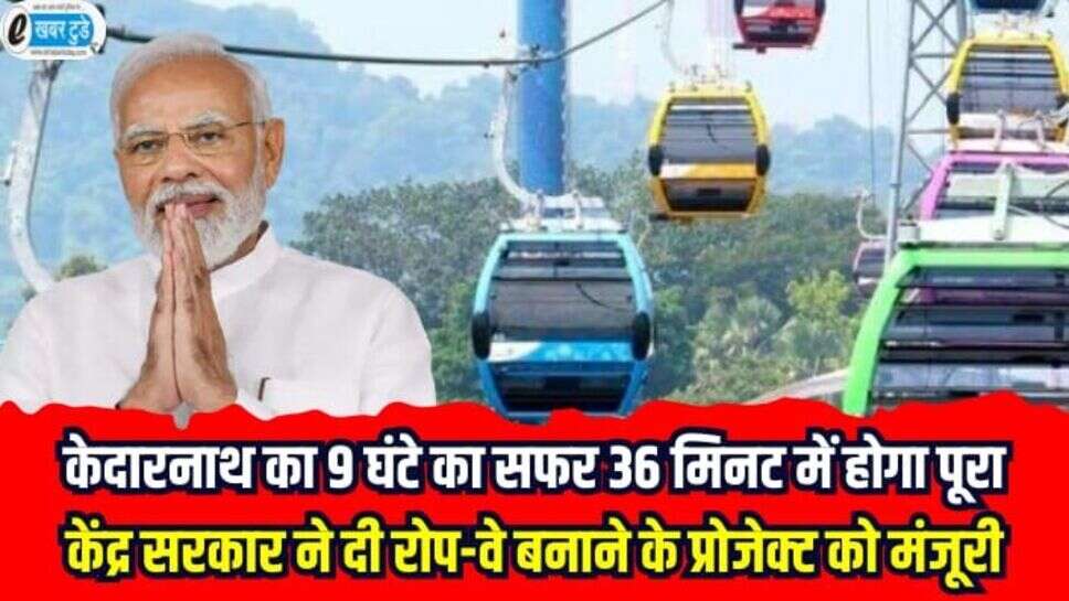 New Ropeway project: केदारनाथ 9 घंटे का सफर 36 मिनट में होगा पूरा, केंद्र सरकार ने दी रोप-वे बनाने के प्रोजेक्ट को मंजूरी