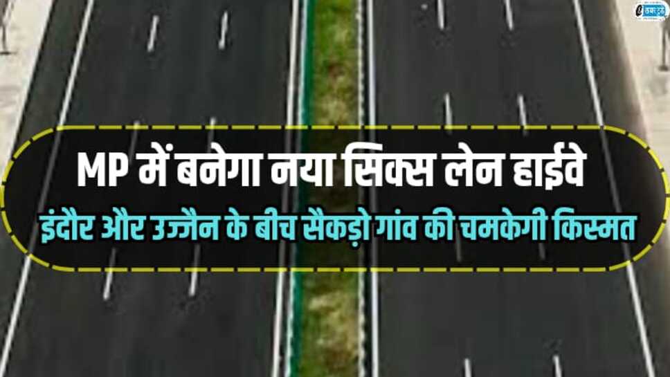 MP News: एमपी में बनेगा नया सिक्स लेन हाईवे, इंदौर और उज्जैन के बीच सैकड़ो गांव की चमकेगी किस्मत