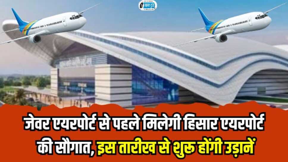 Airport: जेवर एयरपोर्ट से पहले मिलेगी हिसार एयरपोर्ट की सौगात, इस तारीख से शुरू होंगी उड़ानें