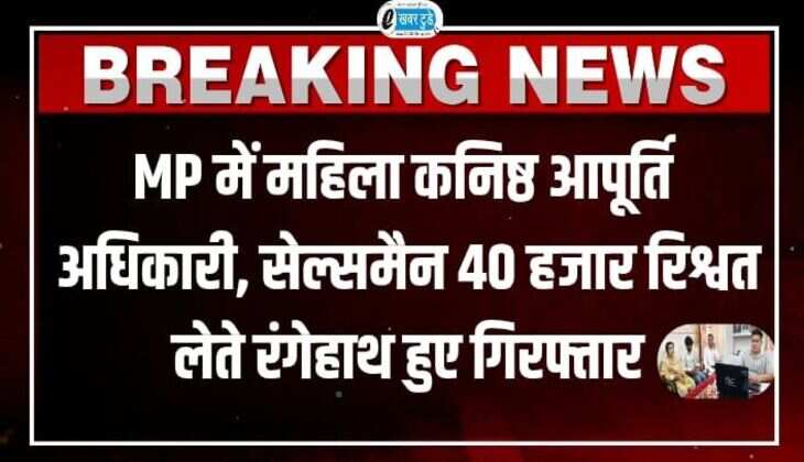 MP में महिला कनिष्ठ आपूर्ति अधिकारी, सेल्समैन 40 हजार रिश्वत लेते रंगेहाथ हुए गिरफ्तार