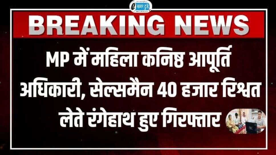 MP में महिला कनिष्ठ आपूर्ति अधिकारी, सेल्समैन 40 हजार रिश्वत लेते रंगेहाथ हुए गिरफ्तार