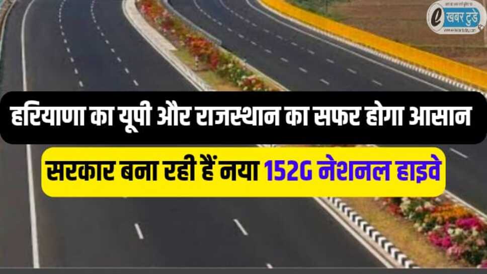 हरियाणा का यूपी और राजस्थान का सफर होगा आसान, सरकार बना रही हैं नया 152G नेशनल हाइवे