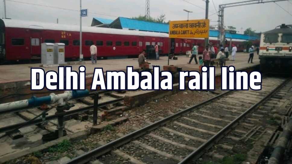 दिल्ली-अंबाला रेलवे मार्ग होगा फोरलेन, रेलगाड़ियों की बढ़ जाएगी संख्या