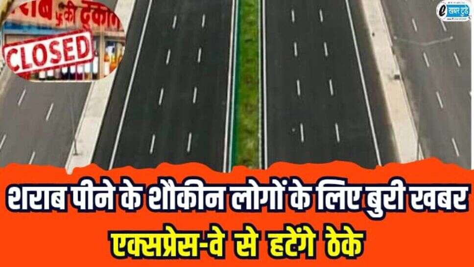 शराब पीने के शौकिन लोगों के लिए बुरी खबर, एक्सप्रेस-वे से हटेंगे ठेके