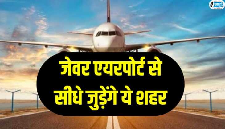 जेवर एयरपोर्ट से सीधे जुड़ेंगे ये शहर, 1 हजार करोड़ की लागत से बनेगा एक्सप्रेस-वे