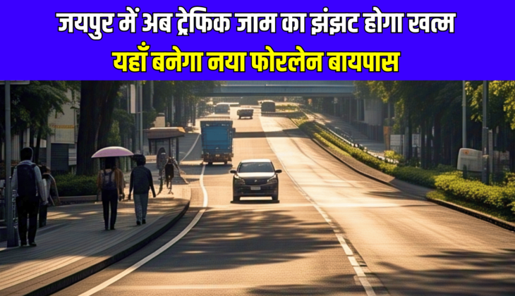 Jaipur Forelane New Bypass : जयपुर में अब ट्रेफिक जाम का झंझट होगा खत्म, यहाँ बनेगा नया फोरलेन बायपास, कई जिलों को मिलेगा लाभ