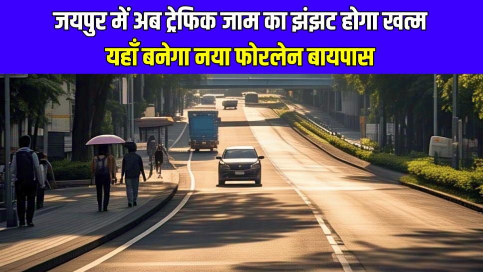Jaipur Forelane New Bypass : जयपुर में अब ट्रेफिक जाम का झंझट होगा खत्म, यहाँ बनेगा नया फोरलेन बायपास, कई जिलों को मिलेगा लाभ