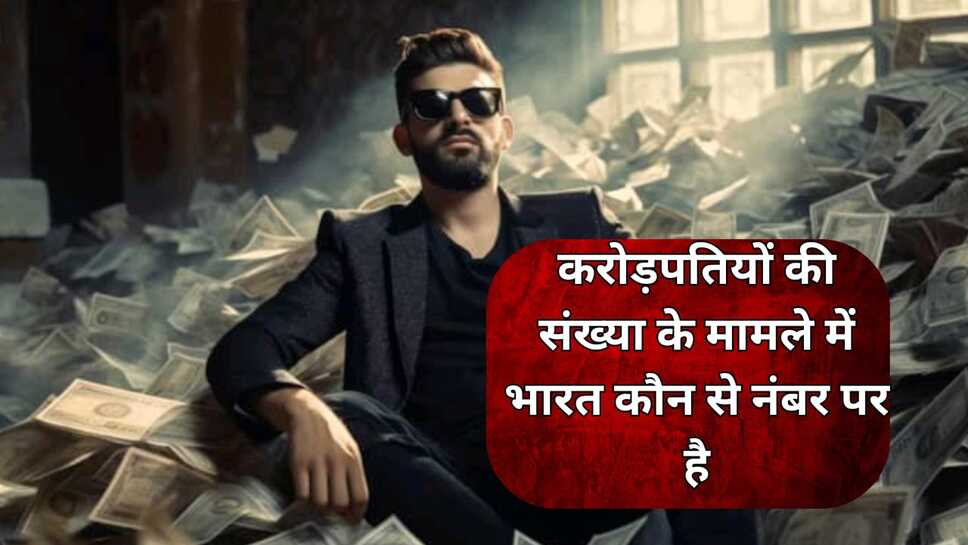 भारत में अरबपतियों, करोड़पतियों की संख्या बढी, जाने ताजा रिपोर्ट में करोड़पतियों की संख्या के मामले में भारत कौन से नंबर पर