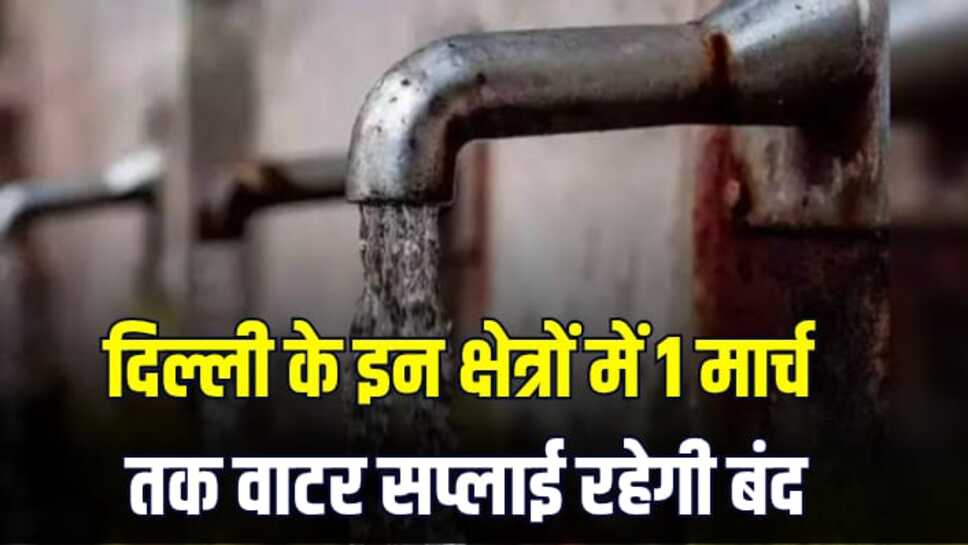 दिल्ली के लोगों के लिए बड़ी खबर, दिल्ली में एक मार्च तक कई क्षेत्रों में नहीं आएगा पानी