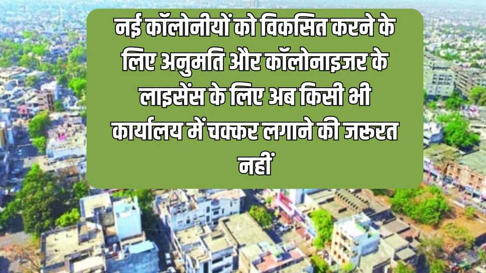 नई कॉलोनीयों को विकसित करने के लिए अनुमति और कॉलोनाइजर के लाइसेंस के लिए अब किसी भी कार्यालय में चक्कर लगाने की जरूरत नहीं