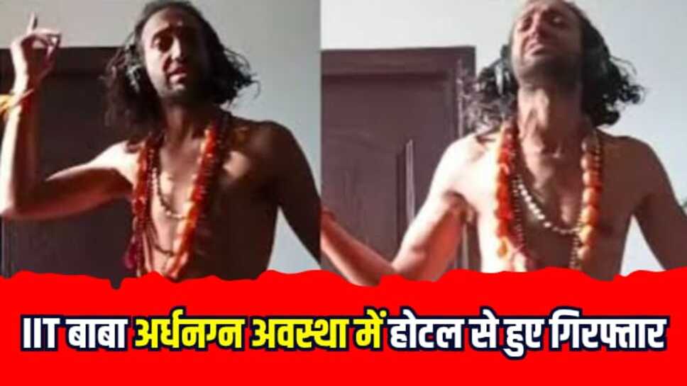 IIT BABA: आईआईटी बाबा अर्धनग्न अवस्था में होटल से हुए गिरफ्तार, अवैध नशा भी हुआ बरामद