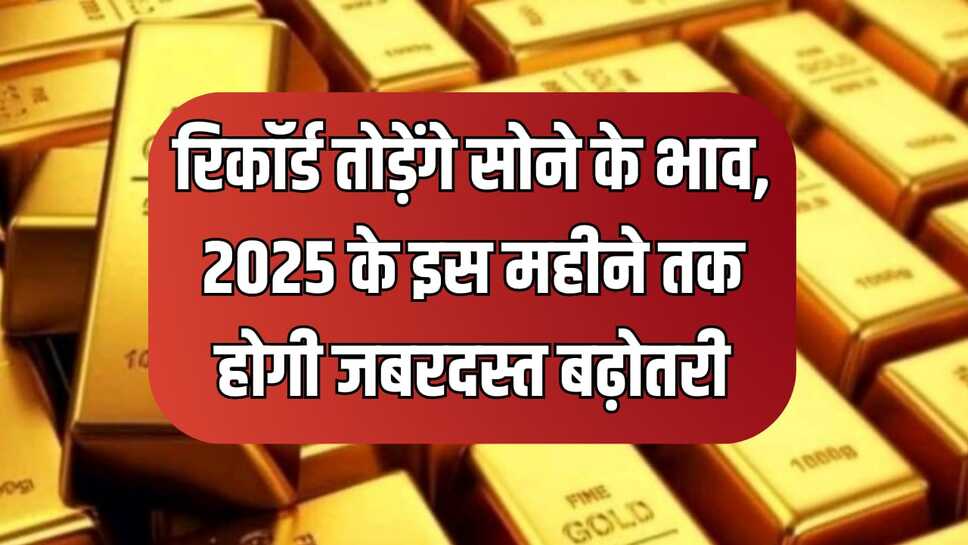 रिकॉर्ड तोड़ेंगे सोने के भाव, 2025 के इस महीने तक होगी जबरदस्त बढ़ोतरी, जाने एक्सपर्ट्स की राए