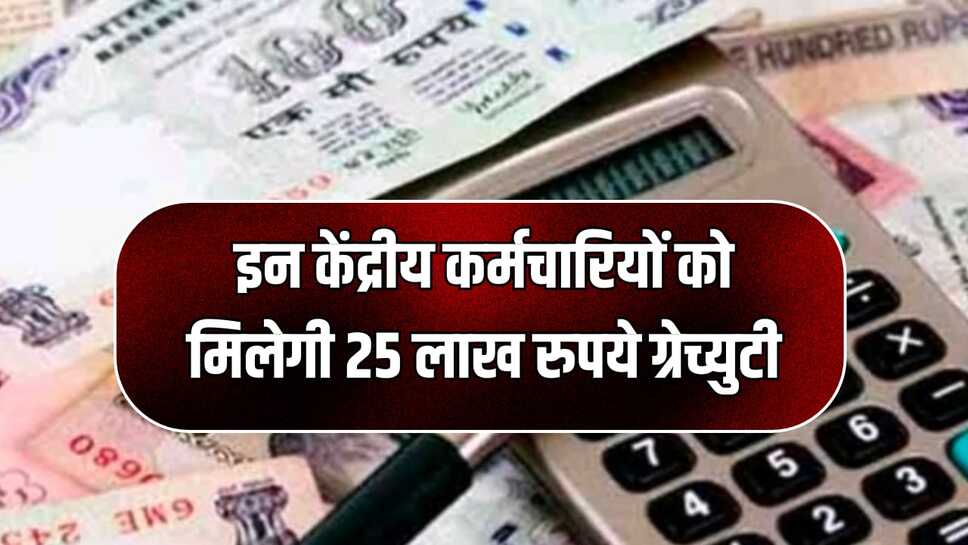 इन केंद्रीय कर्मचारियों को मिलेगी 25 लाख रुपये ग्रेच्युटी