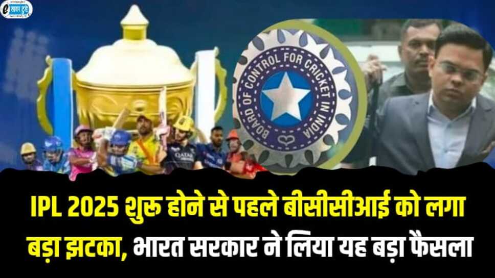 IPL 2025 शुरू होने से पहले बीसीसीआई को बड़ा झटका,भारत सरकार ने लिया यह बड़ा फैसला