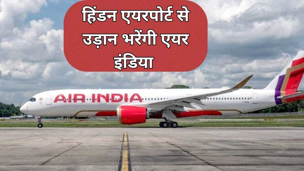 Hindan Airport:हिंडन एयरपोर्ट से उड़ान भरेंगी एयर इंडिया--देश के कई शहरों से जुडेंगी हवाई सेवाएं