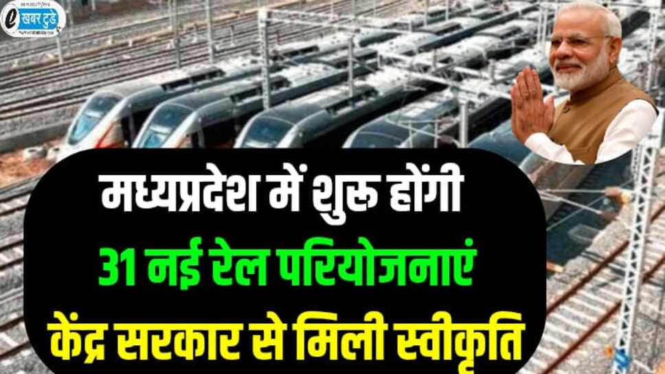 मध्यप्रदेश में शुरू होगी 31 नई रेल परियोजनाएं, केंद्र सरकार से मिली स्वीकृति