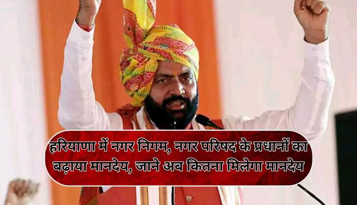 हरियाणा में नगर निगम, नगर परिषद के प्रधानों का बढ़ाया मानदेय , जाने अब कितना मिलेगा मानदेय