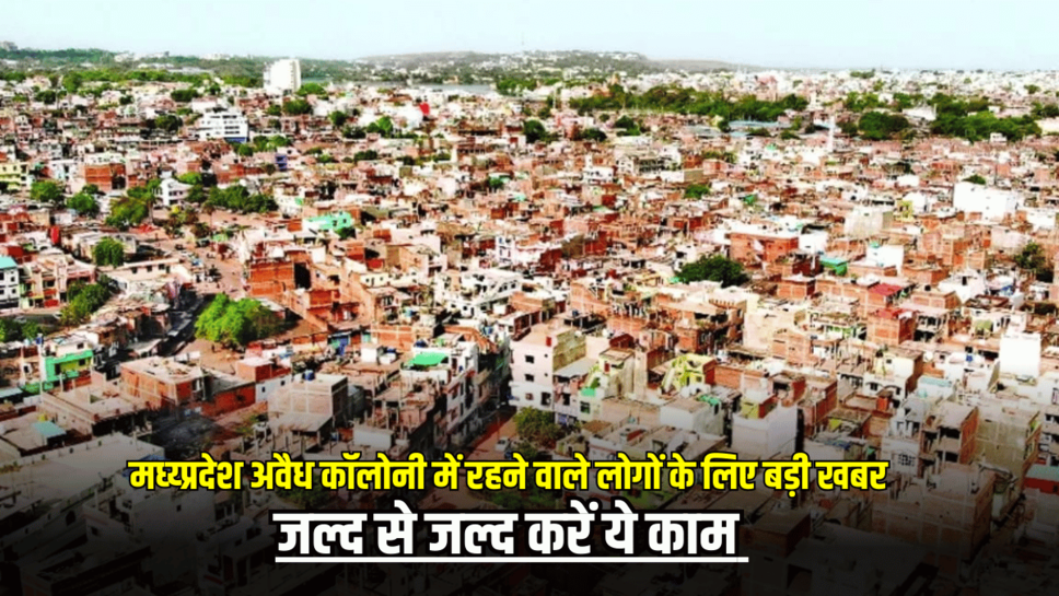 MP में अवैध कॉलोनी में रहने वाले लोगों के लिए बड़ी खबर, जल्द से जल्द करें ये काम