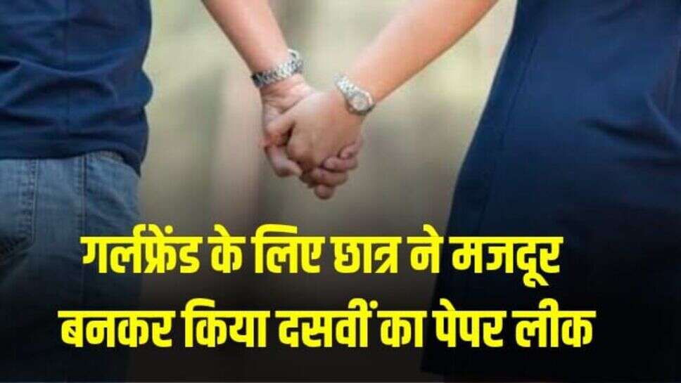 गर्लफ्रेंड के लिए छात्र ने मजदूर बनकर किया दसवीं का पेपर लीक, पुलिस ने किया गिरफ्तार