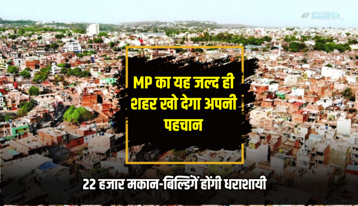 MP का यह शहर खो देगा अपनी पहचान, 22 हजार मकान-बिल्डिंगें होंगी धराशायी, 50 हजार लोग होंगें बेघर
