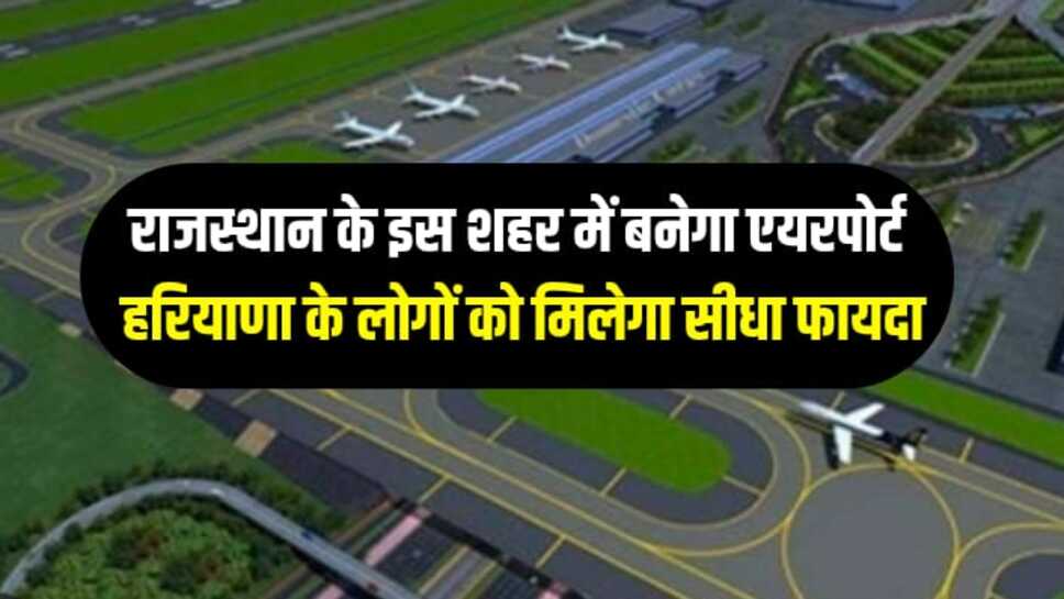 राजस्थान के इस शहर में बनेगा एयरपोर्ट, हरियाणा के लोगों को मिलेगा सीधा फायदा
