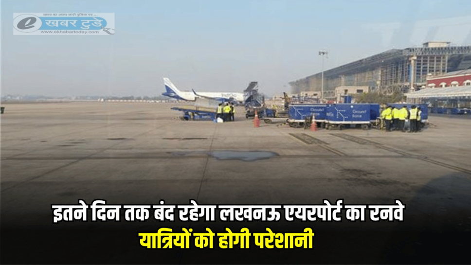 यूपी वाले ध्यान दे! अब इतने दिन तक बंद रहेगा लखनऊ एयरपोर्ट का रनवे, यात्रियों को होगी परेशानी