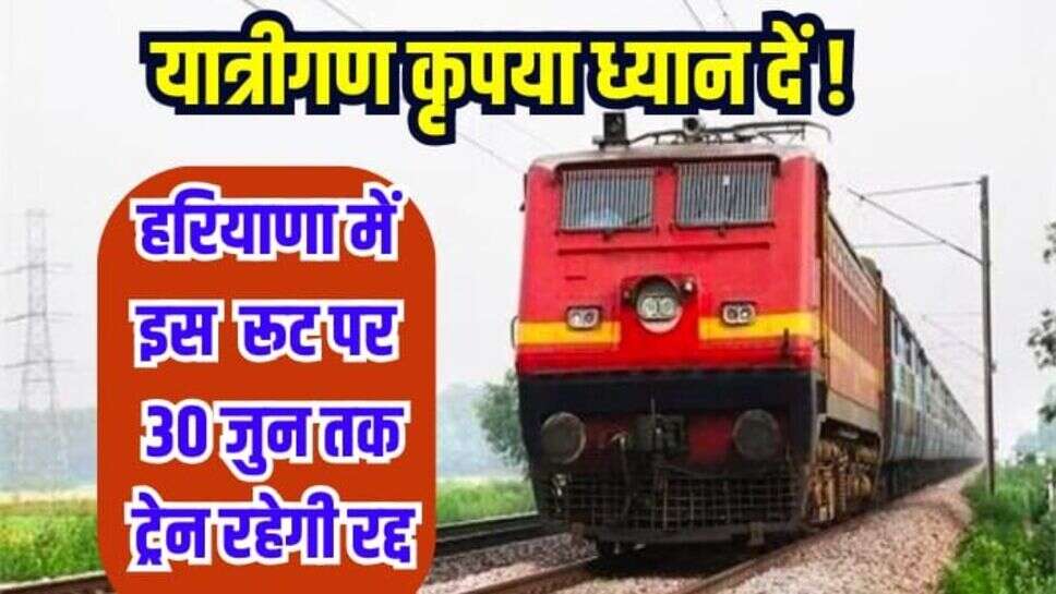 Indian Railway: हरियाणा में इस रूट पर 30 जुन तक रहेगी ट्रेन रद्द, देखिए पूरी जानकारी