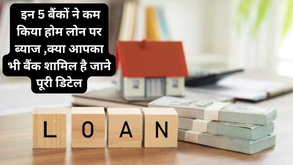 Home loan: इन 5 बैंकों ने कम किया होम लोन पर ब्याज ,क्या आपका भी बैंक शामिल है जाने पूरी डिटेल
