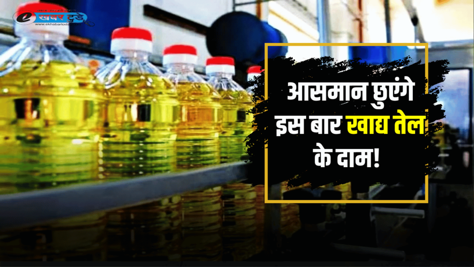 Oil Price Hike : आसमान छुएंगे खाद्य तेल के दाम! जानिए वजह के साथ कृषि विभाग की ये रिपोर्ट