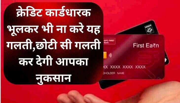 CREDIT CARD: क्रेडिट कार्डधारक भूलकर भी ना करे यह गलती,छोटी सी गलती कर देगी आपका नुकसान