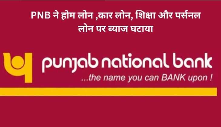 PNB ने होम लोन ,कार लोन, शिक्षा और पर्सनल लोन पर ब्याज घटाया, जानिए अब इन लोन पर कितना लगेगा ब्याज