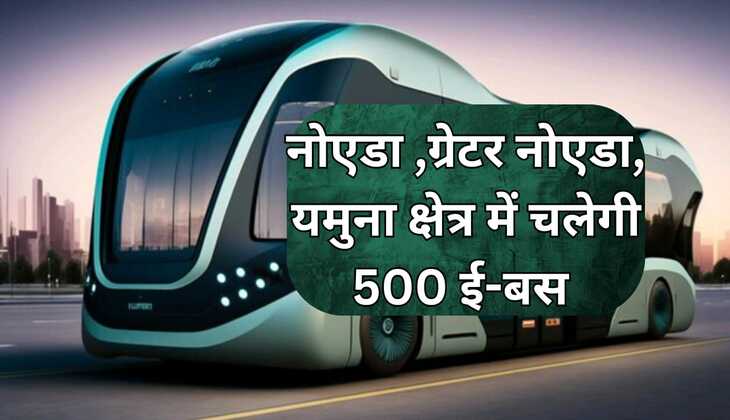 नोएडा ,ग्रेटर नोएडा, यमुना क्षेत्र में चलेगी 500 ई-बस , 10-10 मिनट के अंतराल से चलेगी इन रूट पर