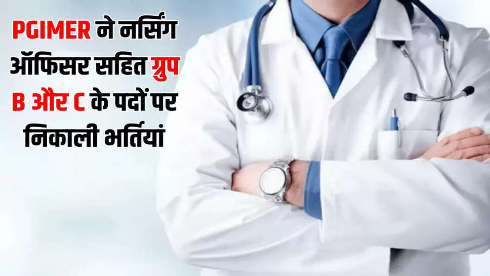PGIMER ने नर्सिंग ऑफिसर सहित ग्रुप B और C के पदों पर निकाली भर्तियां
