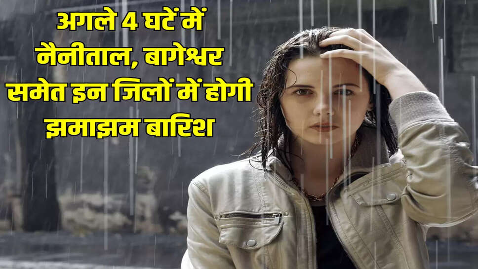 अगले 4 घटें में नैनीताल, बागेश्वर समेत इन जिलों में होगी झमाझम बारिश