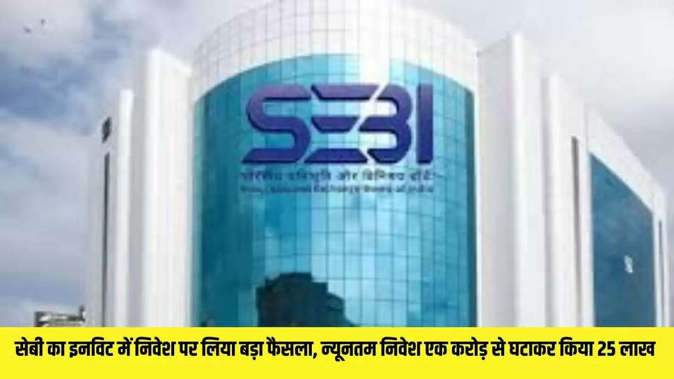Sebi : सेबी ने इनविट में निवेश पर लिया बड़ा फैसला, न्यूनतम निवेश एक करोड़ से घटाकर किया 25 लाख 