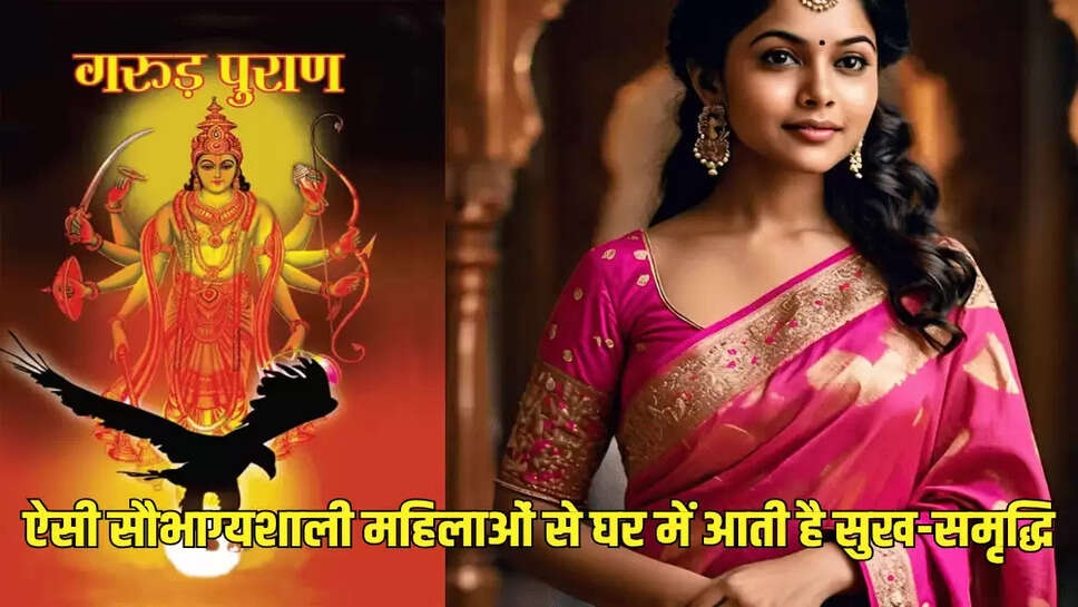ऐसी सौभाग्यशाली महिलाओं से घर में आती है सुख-समृद्धि
