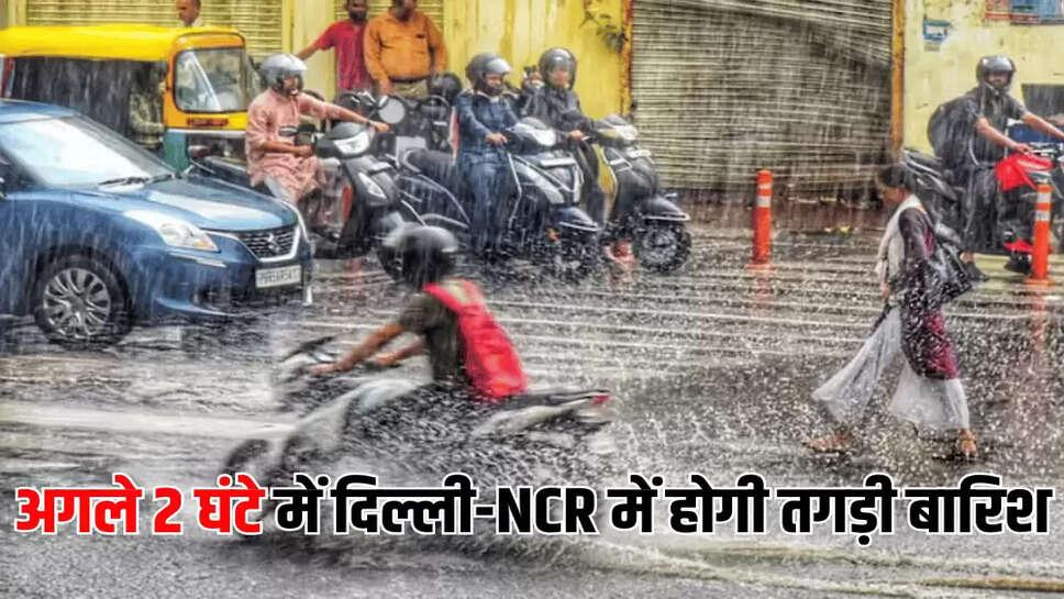 अगले 2 घंटे में दिल्ली-NCR में होगी तगड़ी बारिश