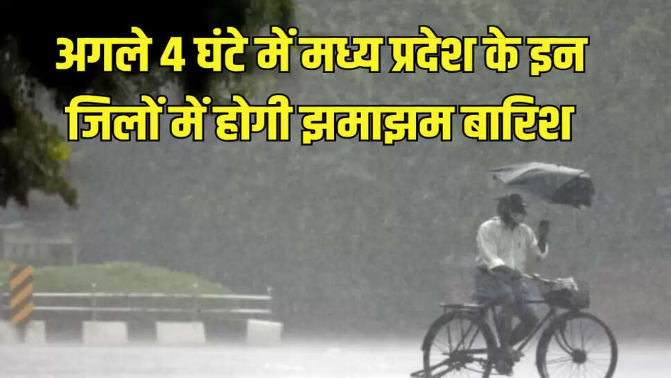 अगले 4 घंटे में मध्य प्रदेश के इन जिलों में होगी झमाझम बारिश
