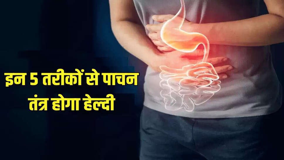 इन 5 तरीकों से पाचन तंत्र होगा हेल्दी